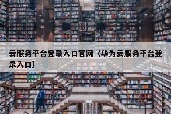 云服务平台登录入口官网（华为云服务平台登录入口） 第1张