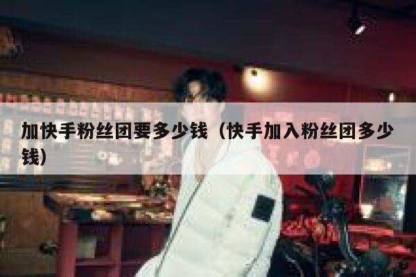 加快手粉丝团要多少钱（快手加入粉丝团多少钱） 第1张