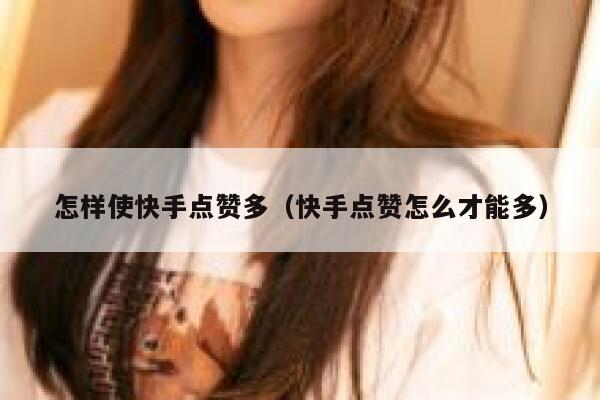 怎样使快手点赞多（快手点赞怎么才能多） 第1张