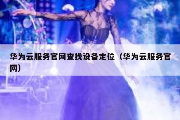 华为云服务官网查找设备定位（华为云服务官网） 第1张