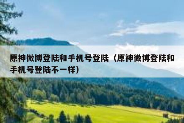 原神微博登陆和手机号登陆（原神微博登陆和手机号登陆不一样） 第1张