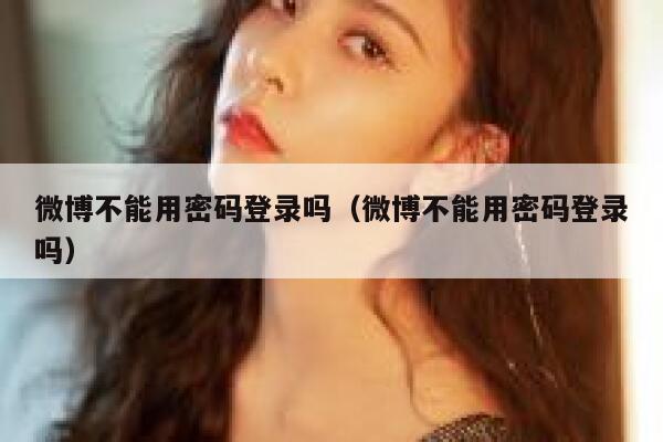 微博不能用密码登录吗（微博不能用密码登录吗） 第1张
