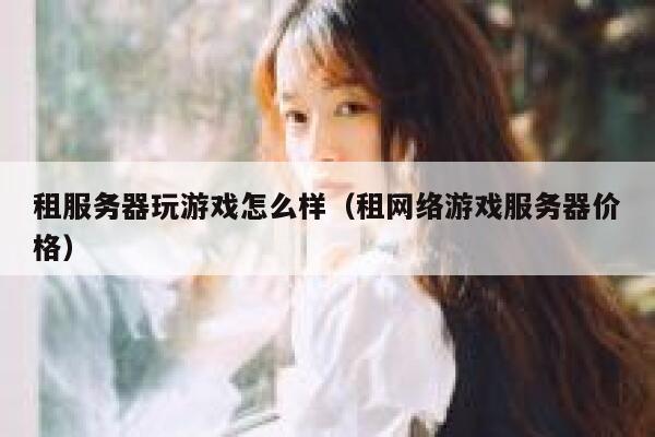 租服务器玩游戏怎么样（租网络游戏服务器价格） 第1张