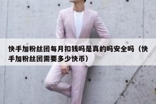 快手加粉丝团每月扣钱吗是真的吗安全吗（快手加粉丝团需要多少快币） 第1张