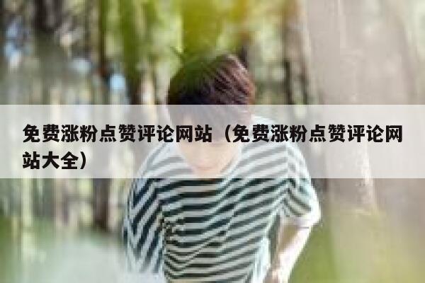 免费涨粉点赞评论网站（免费涨粉点赞评论网站大全） 第1张