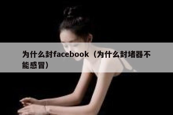 为什么封facebook（为什么封堵器不能感冒） 第1张