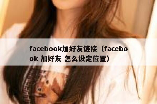 facebook加好友链接（facebook 加好友 怎么设定位置） 第1张
