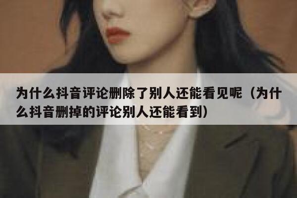 为什么抖音评论删除了别人还能看见呢（为什么抖音删掉的评论别人还能看到） 第1张