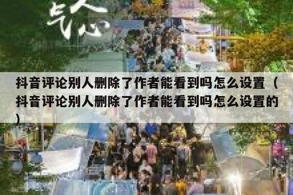 抖音评论别人删除了作者能看到吗怎么设置（抖音评论别人删除了作者能看到吗怎么设置的） 第1张