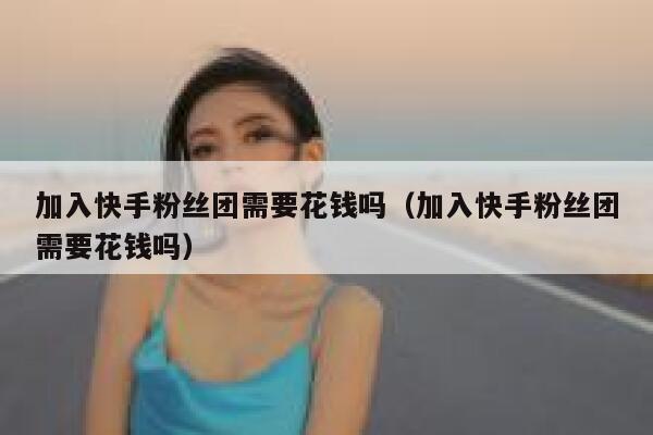加入快手粉丝团需要花钱吗（加入快手粉丝团需要花钱吗） 第1张