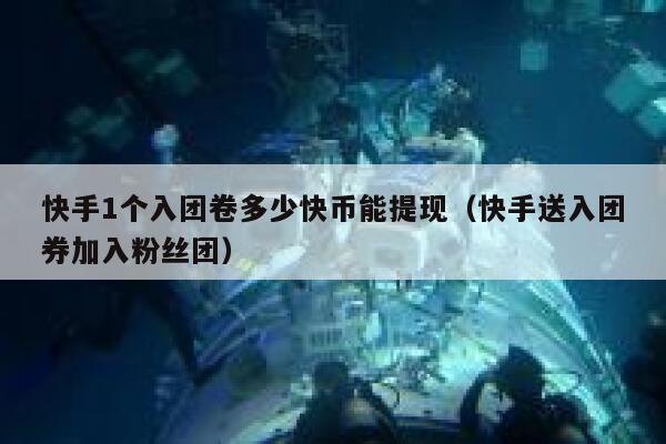 快手1个入团卷多少快币能提现（快手送入团券加入粉丝团） 第1张