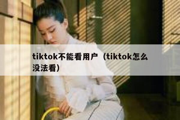 tiktok不能看用户（tiktok怎么没法看） 第1张