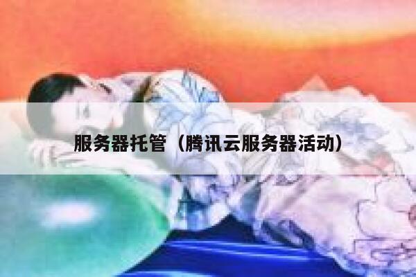 服务器托管（腾讯云服务器活动） 第1张
