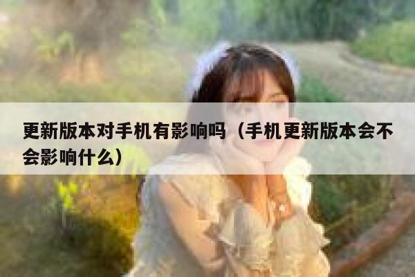 更新版本对手机有影响吗（手机更新版本会不会影响什么） 第1张