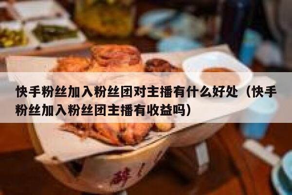 快手粉丝加入粉丝团对主播有什么好处（快手粉丝加入粉丝团主播有收益吗） 第1张