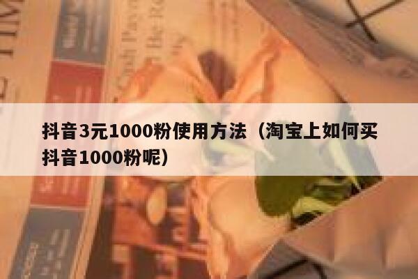 抖音3元1000粉使用方法（淘宝上如何买抖音1000粉呢） 第1张