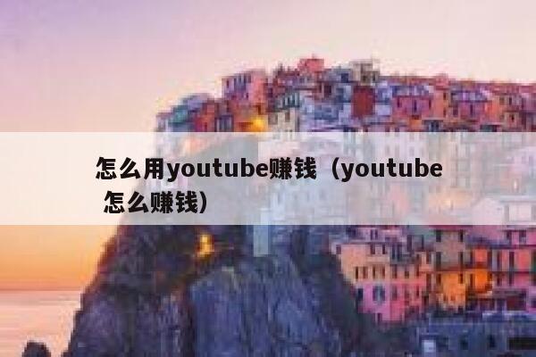 怎么用youtube赚钱（youtube 怎么赚钱） 第1张