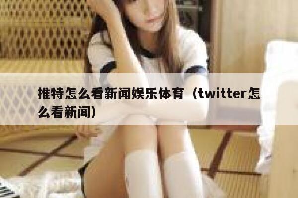 推特怎么看新闻娱乐体育（twitter怎么看新闻） 第1张