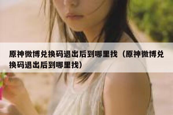 原神微博兑换码退出后到哪里找（原神微博兑换码退出后到哪里找） 第1张