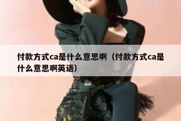 付款方式ca是什么意思啊（付款方式ca是什么意思啊英语） 第1张