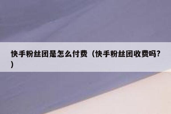 快手粉丝团是怎么付费（快手粉丝团收费吗?） 第1张
