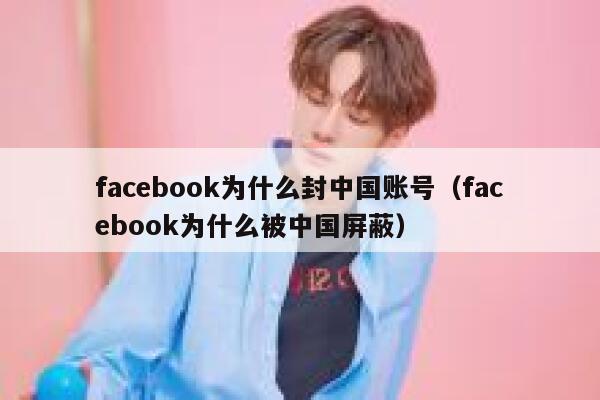 facebook为什么封中国账号（facebook为什么被中国屏蔽） 第1张