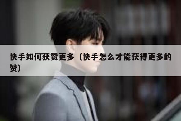 快手如何获赞更多(快手怎么才能获得更多的赞) 第1张 快手如何获赞更多(快手怎么才能获得更多的赞) 第1张