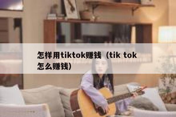 怎样用tiktok赚钱（tik tok 怎么赚钱） 第1张