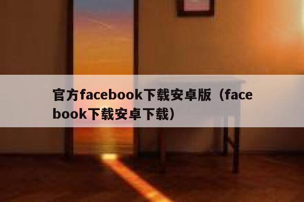 官方facebook下载安卓版（facebook下载安卓下载） 第1张