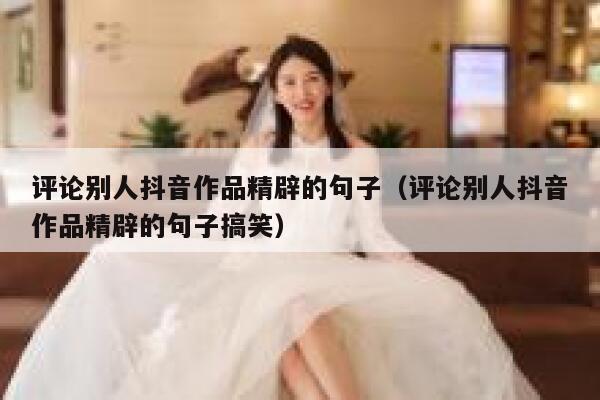 评论别人抖音作品精辟的句子(评论别人抖音作品精辟的句子搞笑) 第1张 评论别人抖音作品精辟的句子(评论别人抖音作品精辟的句子搞笑) 第1张