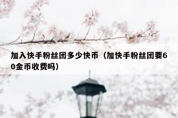 加入快手粉丝团多少快币（加快手粉丝团要60金币收费吗） 第1张