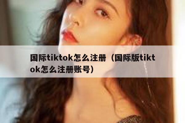国际tiktok怎么注册（国际版tiktok怎么注册账号） 第1张