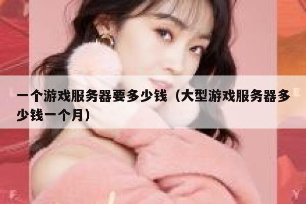一个游戏服务器要多少钱（大型游戏服务器多少钱一个月） 第1张