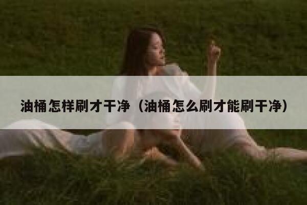油桶怎样刷才干净（油桶怎么刷才能刷干净） 第1张