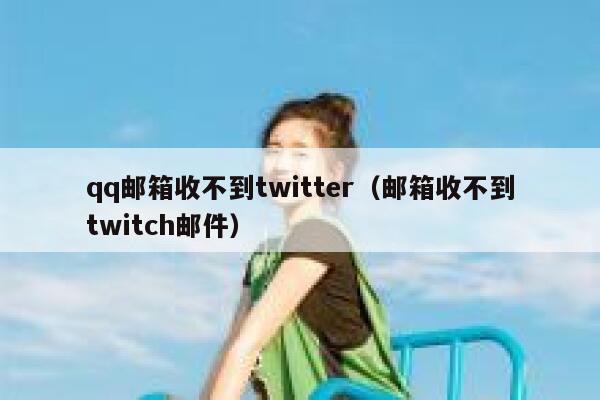 qq邮箱收不到twitter（邮箱收不到twitch邮件） 第1张