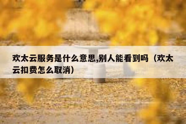 欢太云服务是什么意思,别人能看到吗（欢太云扣费怎么取消） 第1张