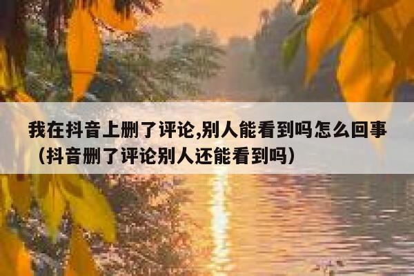 我在抖音上删了评论,别人能看到吗怎么回事（抖音删了评论别人还能看到吗） 第1张