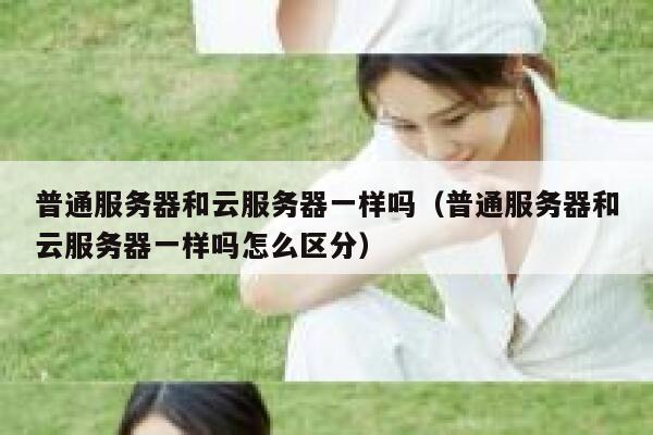 普通服务器和云服务器一样吗（普通服务器和云服务器一样吗怎么区分） 第1张