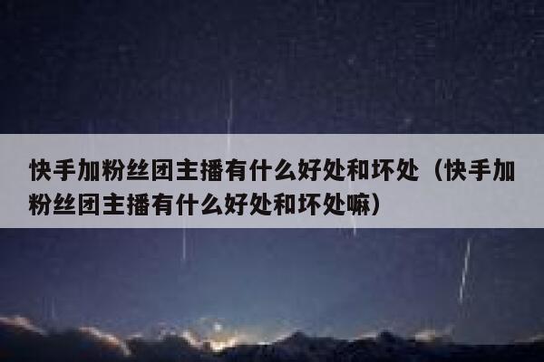 快手加粉丝团主播有什么好处和坏处（快手加粉丝团主播有什么好处和坏处嘛） 第1张
