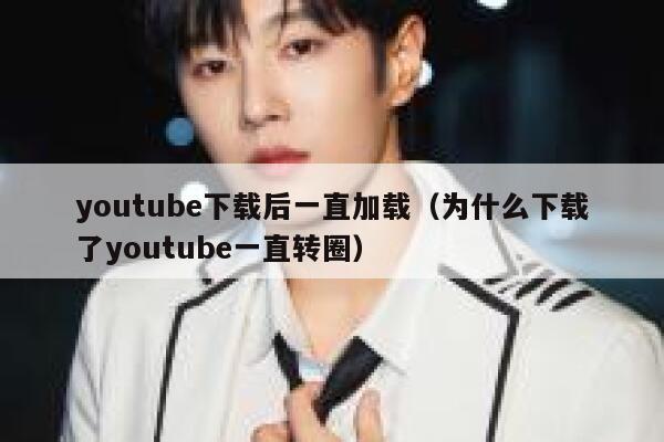 youtube下载后一直加载（为什么下载了youtube一直转圈） 第1张