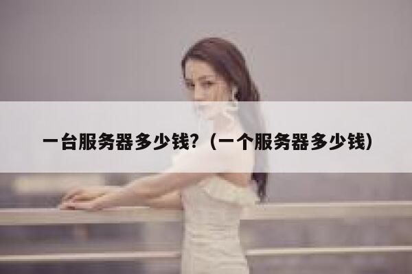 一台服务器多少钱?（一个服务器多少钱） 第1张