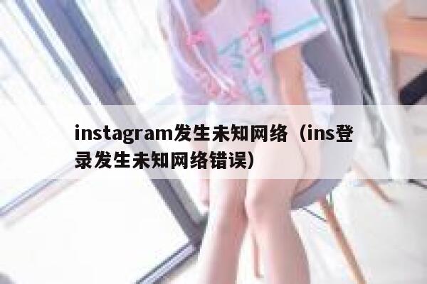 instagram发生未知网络（ins登录发生未知网络错误） 第1张