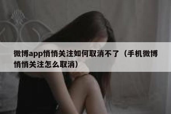 微博app悄悄关注如何取消不了（手机微博悄悄关注怎么取消） 第1张