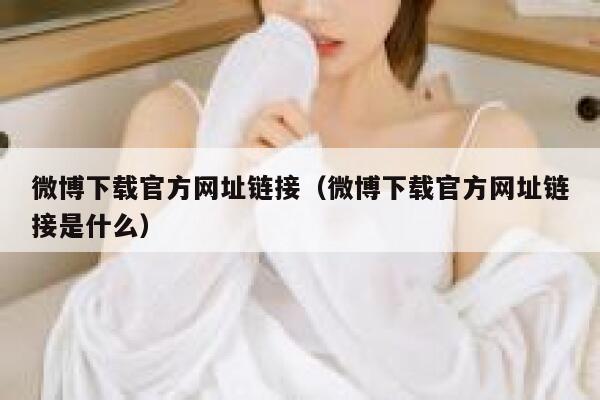 微博下载官方网址链接（微博下载官方网址链接是什么） 第1张