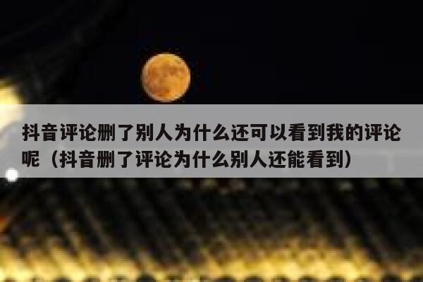 抖音评论删了别人为什么还可以看到我的评论呢（抖音删了评论为什么别人还能看到） 第1张