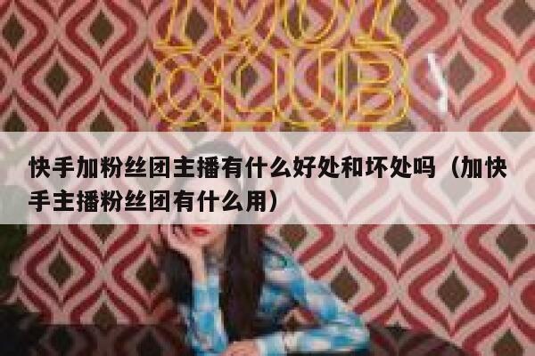 快手加粉丝团主播有什么好处和坏处吗（加快手主播粉丝团有什么用） 第1张
