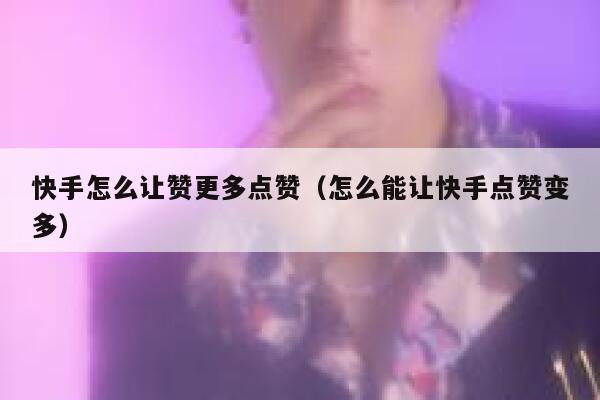 快手怎么让赞更多点赞（怎么能让快手点赞变多） 第1张