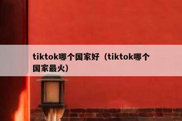 tiktok哪个国家好（tiktok哪个国家最火） 第1张