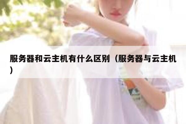服务器和云主机有什么区别（服务器与云主机） 第1张