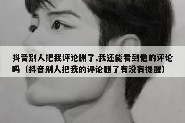 抖音别人把我评论删了,我还能看到他的评论吗（抖音别人把我的评论删了有没有提醒） 第1张